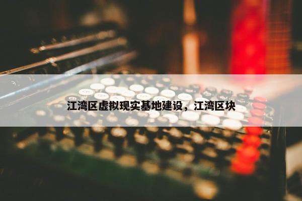 江湾区虚拟现实基地建设，江湾区块