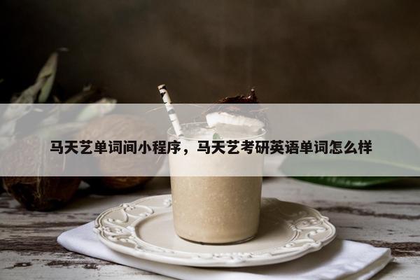 马天艺单词间小程序，马天艺考研英语单词怎么样