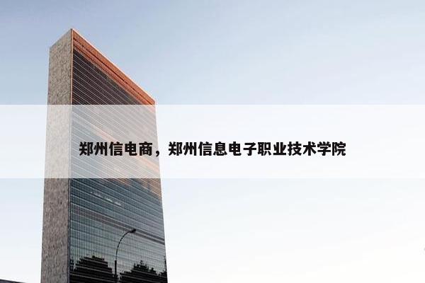 郑州信电商，郑州信息电子职业技术学院