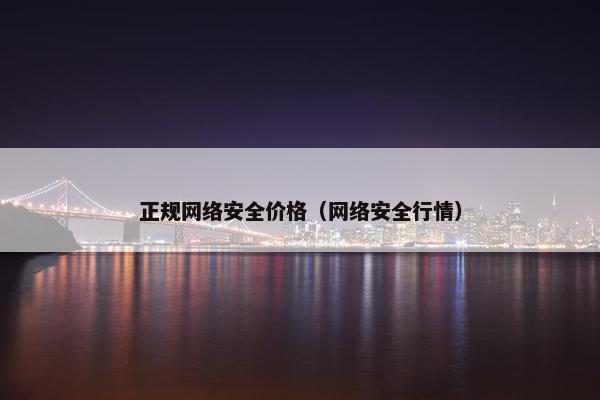 正规网络安全价格（网络安全行情）