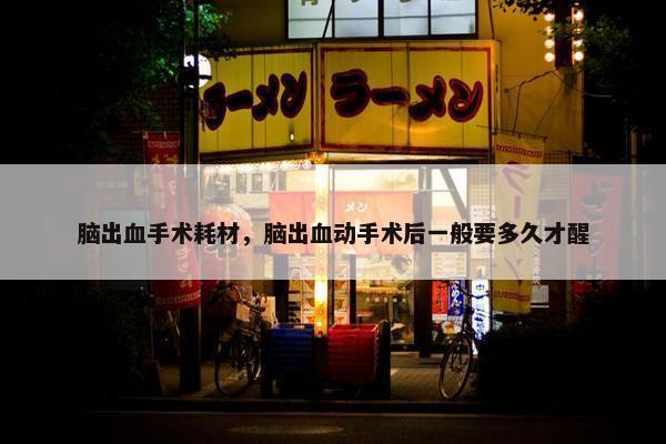 脑出血手术耗材，脑出血动手术后一般要多久才醒