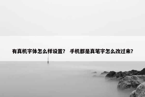 有真机字体怎么样设置？ 手机都是真笔字怎么改过来？