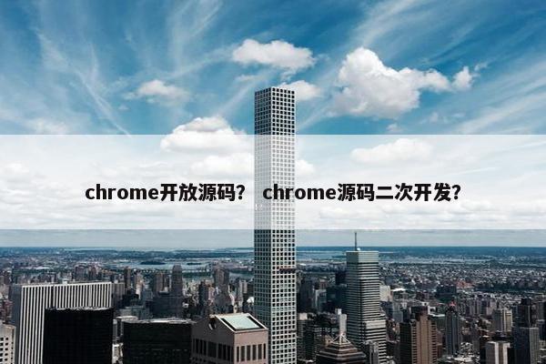 chrome开放源码？ chrome源码二次开发？
