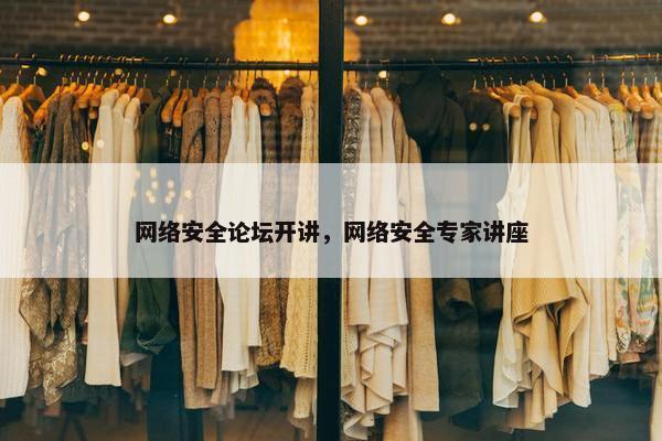 网络安全论坛开讲，网络安全专家讲座