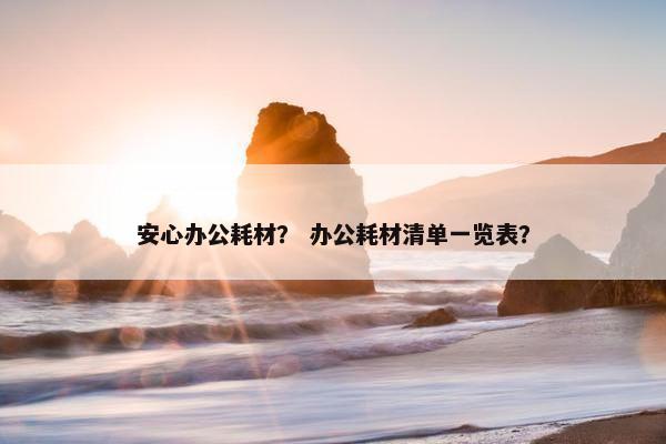 安心办公耗材？ 办公耗材清单一览表？