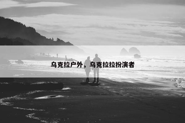 乌克拉户外，乌克拉拉扮演者