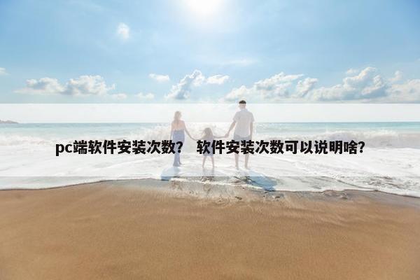 pc端软件安装次数？ 软件安装次数可以说明啥？