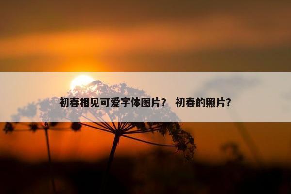 初春相见可爱字体图片？ 初春的照片？