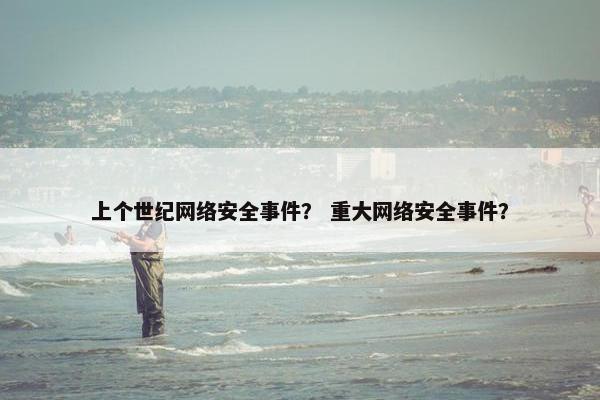 上个世纪网络安全事件？ 重大网络安全事件？