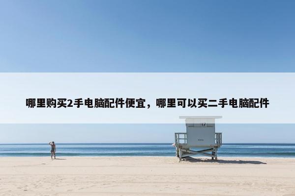 哪里购买2手电脑配件便宜，哪里可以买二手电脑配件