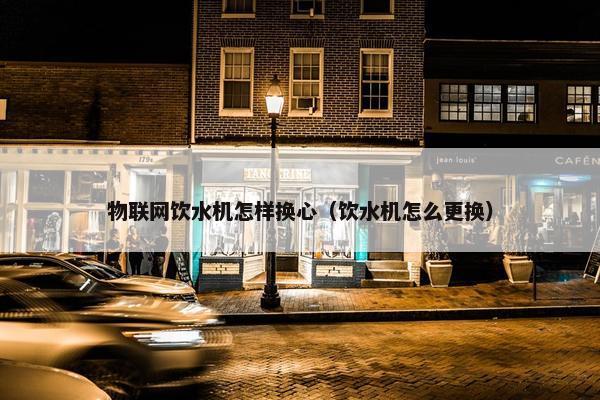 物联网饮水机怎样换心（饮水机怎么更换）