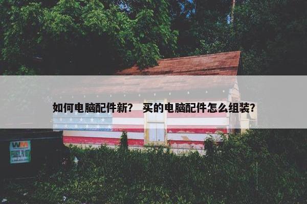 如何电脑配件新？ 买的电脑配件怎么组装？