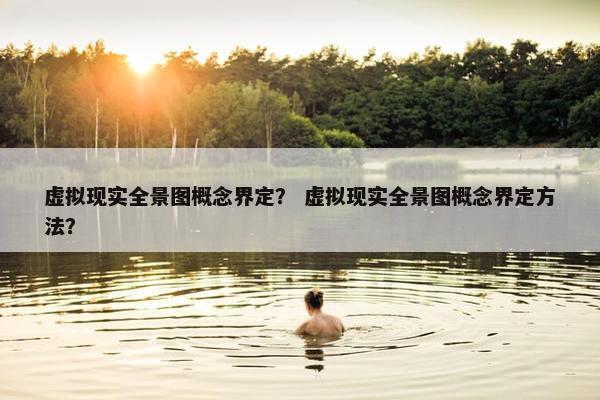 虚拟现实全景图概念界定？ 虚拟现实全景图概念界定方法？