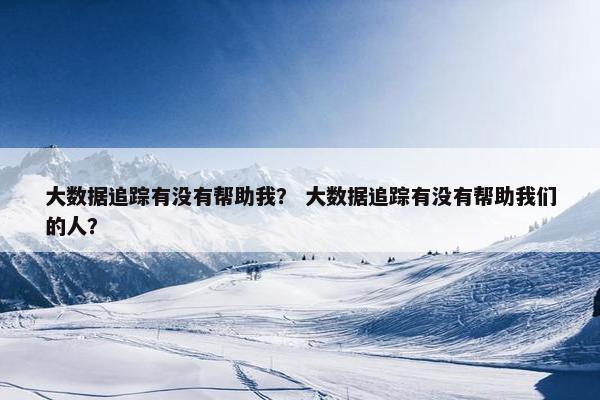 大数据追踪有没有帮助我？ 大数据追踪有没有帮助我们的人？