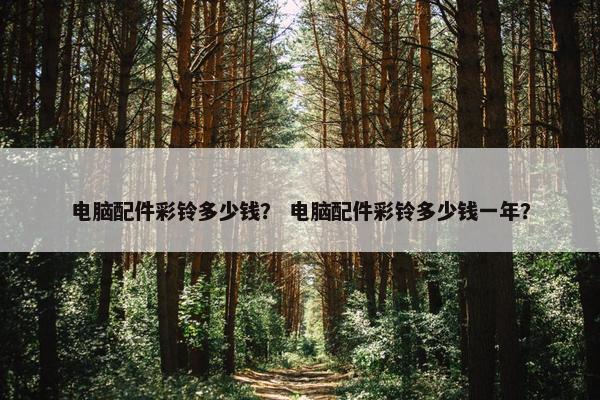 电脑配件彩铃多少钱？ 电脑配件彩铃多少钱一年？