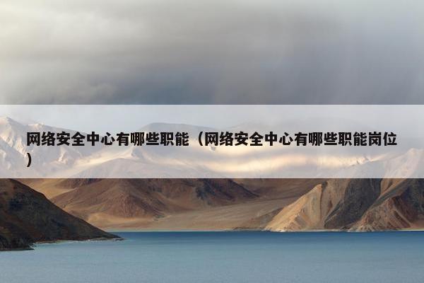 网络安全中心有哪些职能（网络安全中心有哪些职能岗位）