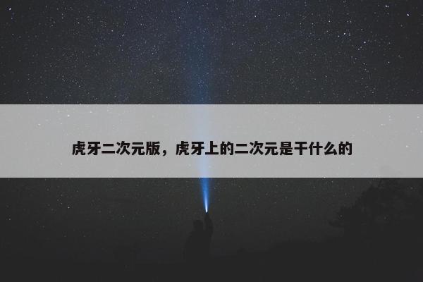 虎牙二次元版，虎牙上的二次元是干什么的