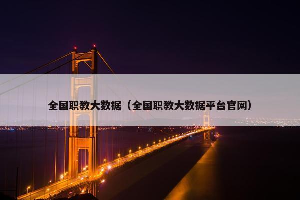 全国职教大数据（全国职教大数据平台官网）