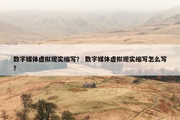 数字媒体虚拟现实缩写？ 数字媒体虚拟现实缩写怎么写？