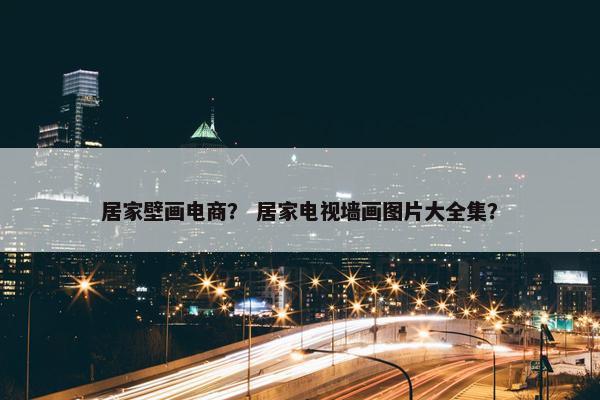 居家壁画电商？ 居家电视墙画图片大全集？