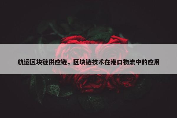 航运区块链供应链，区块链技术在港口物流中的应用