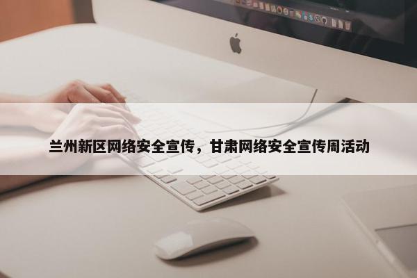 兰州新区网络安全宣传，甘肃网络安全宣传周活动