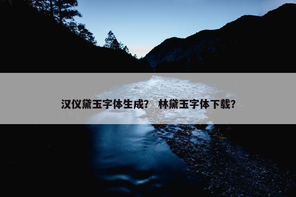 汉仪黛玉字体生成？ 林黛玉字体下载？