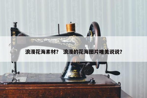 浪漫花海素材？ 浪漫的花海图片唯美说说？