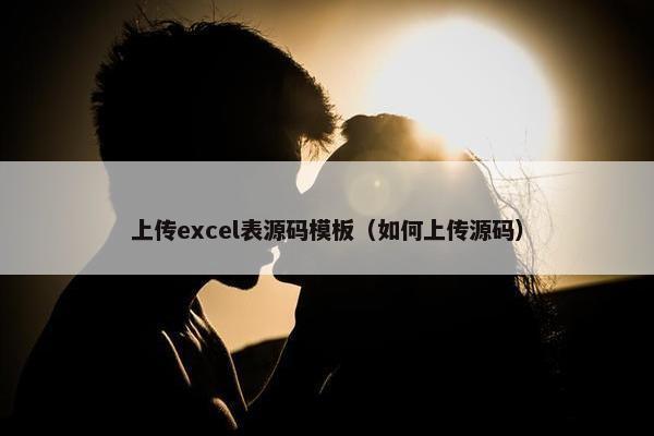 上传excel表源码模板（如何上传源码）