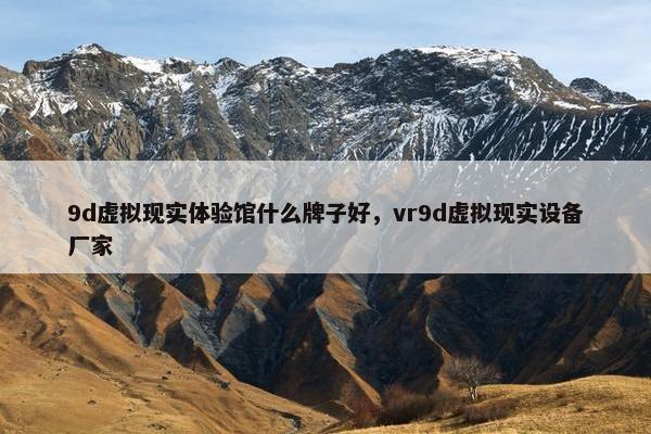 9d虚拟现实体验馆什么牌子好，vr9d虚拟现实设备厂家