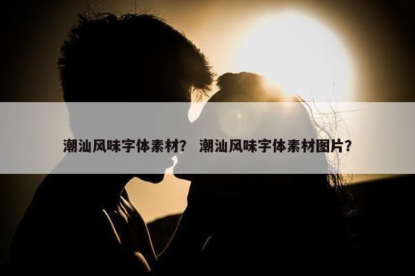 潮汕风味字体素材？ 潮汕风味字体素材图片？