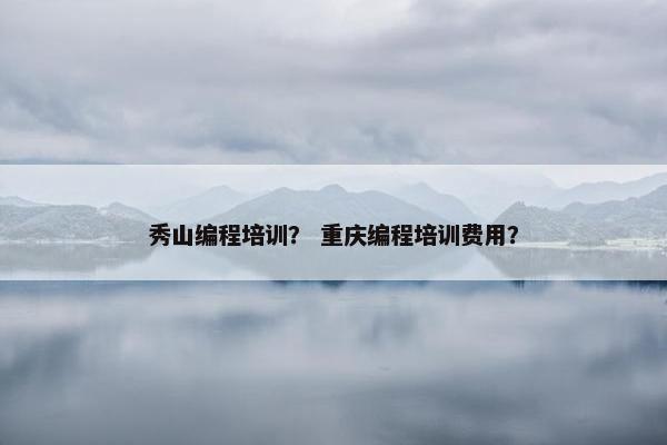 秀山编程培训？ 重庆编程培训费用？