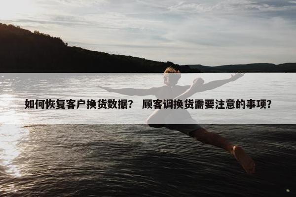 如何恢复客户换货数据？ 顾客调换货需要注意的事项？