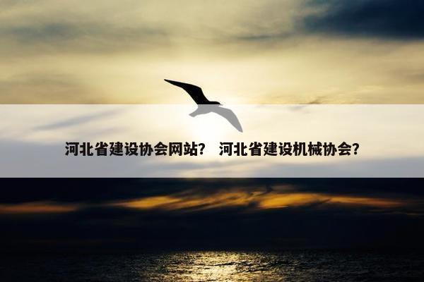 河北省建设协会网站？ 河北省建设机械协会？