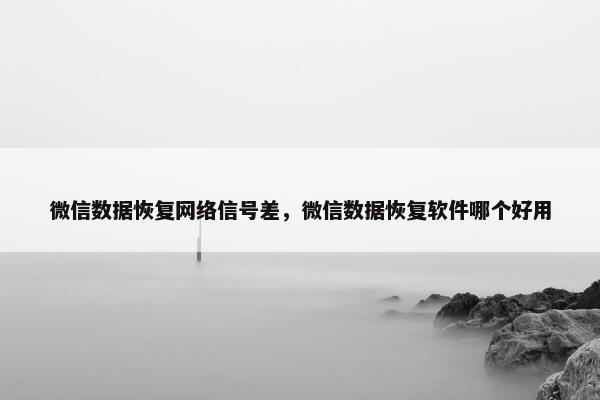 微信数据恢复网络信号差，微信数据恢复软件哪个好用