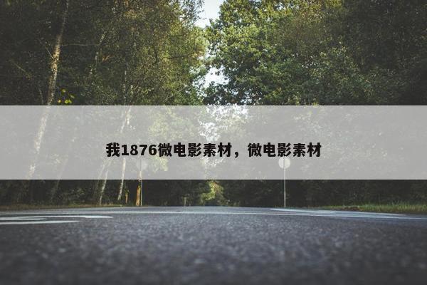 我1876微电影素材，微电影素材
