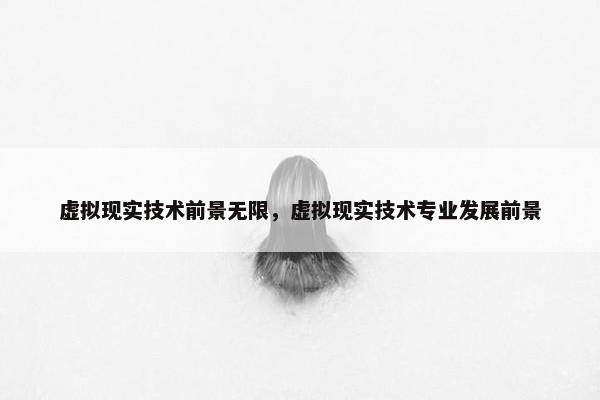 虚拟现实技术前景无限，虚拟现实技术专业发展前景