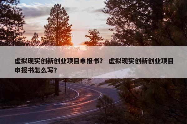 虚拟现实创新创业项目申报书？ 虚拟现实创新创业项目申报书怎么写？