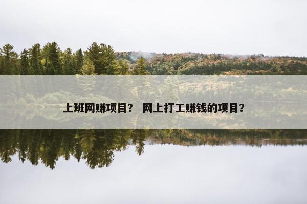 上班网赚项目？ 网上打工赚钱的项目？