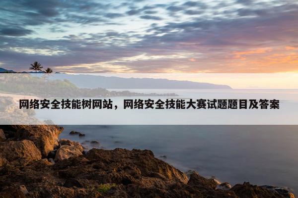 网络安全技能树网站，网络安全技能大赛试题题目及答案