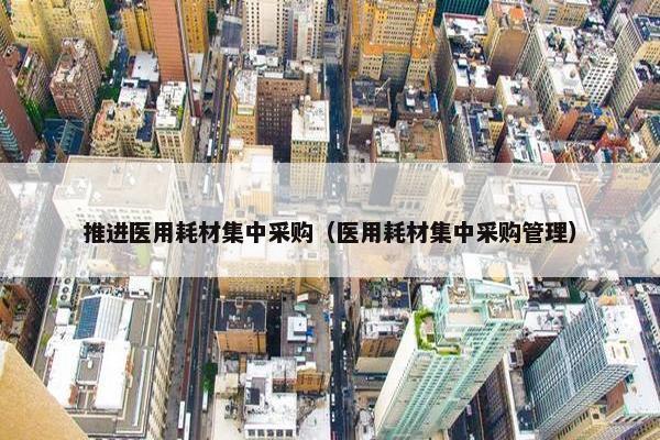 推进医用耗材集中采购（医用耗材集中采购管理）