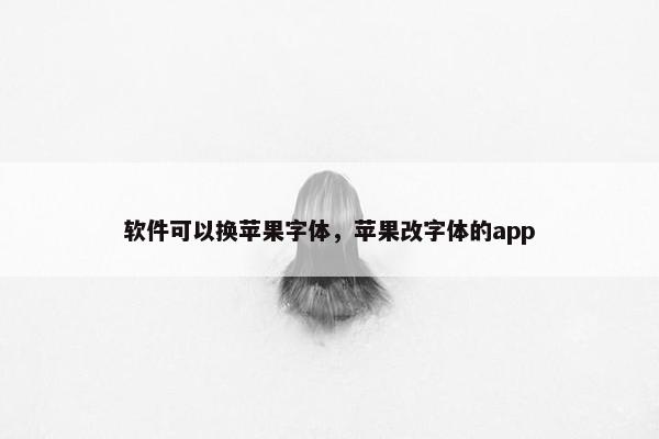 软件可以换苹果字体，苹果改字体的app