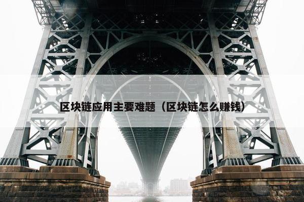 区块链应用主要难题（区块链怎么赚钱）
