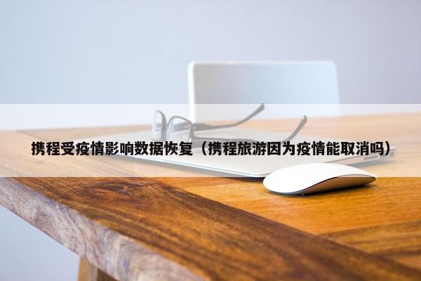 携程受疫情影响数据恢复（携程旅游因为疫情能取消吗）