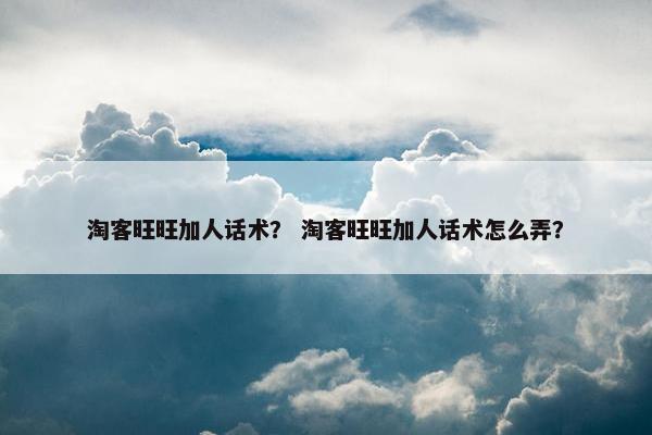 淘客旺旺加人话术？ 淘客旺旺加人话术怎么弄？