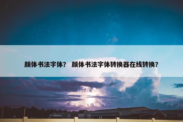 颜体书法字体？ 颜体书法字体转换器在线转换？
