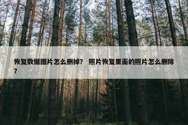 恢复数据图片怎么删掉？ 照片恢复里面的照片怎么删除？