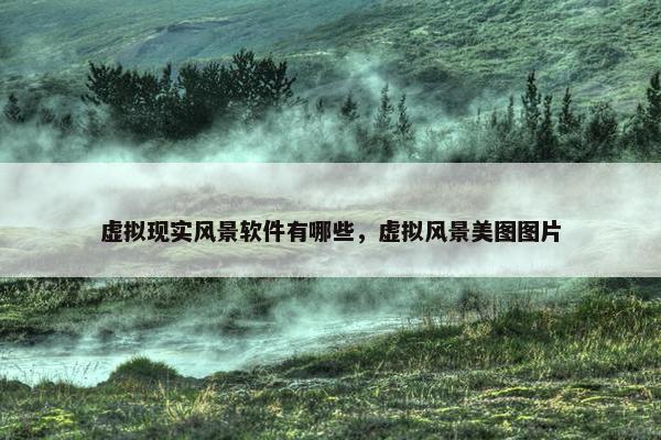 虚拟现实风景软件有哪些，虚拟风景美图图片