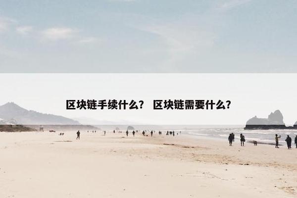 区块链手续什么？ 区块链需要什么？
