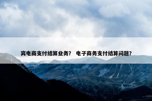 宾电商支付结算业务？ 电子商务支付结算问题？